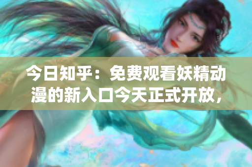 今日知乎：免費(fèi)觀看妖精動(dòng)漫的新入口今天正式開(kāi)放，快來(lái)暢游精彩世界(1)