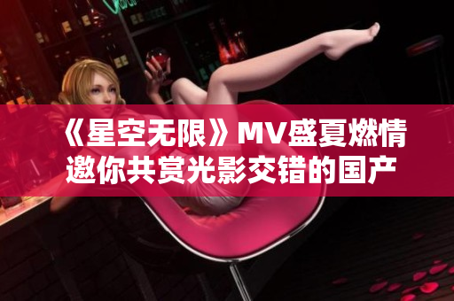 《星空無限》MV盛夏燃情 邀你共賞光影交錯的國產(chǎn)佳作