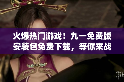 火爆熱門游戲！九一免費版安裝包免費下載，等你來戰(zhàn)！(1)