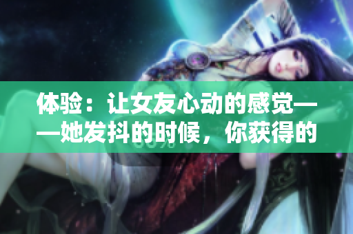 體驗：讓女友心動的感覺——她發(fā)抖的時候，你獲得的這種成就感