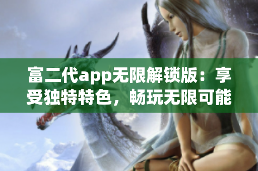 富二代app無(wú)限解鎖版：享受獨(dú)特特色，暢玩無(wú)限可能