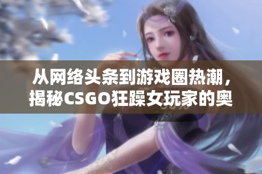 從網(wǎng)絡(luò)頭條到游戲圈熱潮，揭秘CSGO狂躁女玩家的奧妙