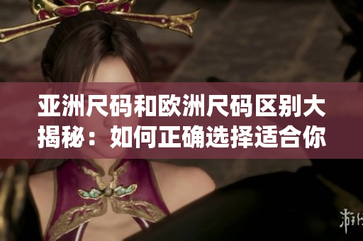 亞洲尺碼和歐洲尺碼區(qū)別大揭秘：如何正確選擇適合你的服裝大小(1)