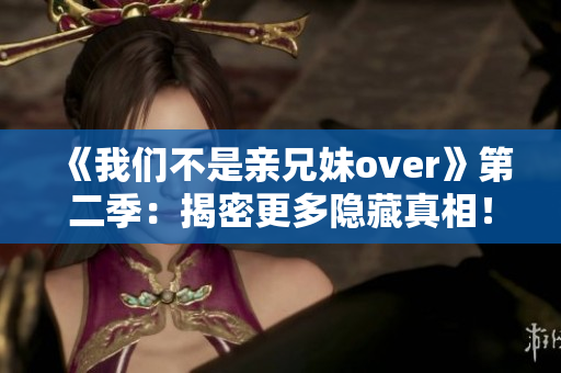 《我們不是親兄妹over》第二季：揭密更多隱藏真相！