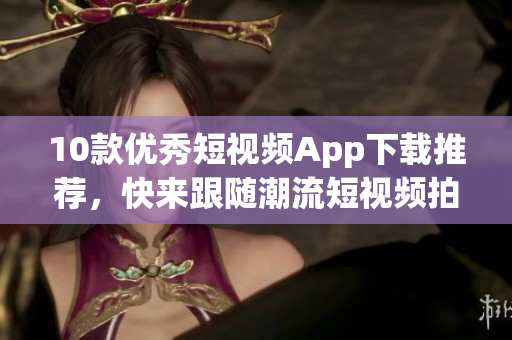 10款優(yōu)秀短視頻App下載推薦，快來跟隨潮流短視頻拍攝吧！