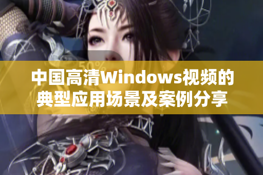 中國(guó)高清Windows視頻的典型應(yīng)用場(chǎng)景及案例分享