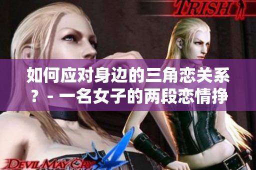 如何應(yīng)對身邊的三角戀關(guān)系？- 一名女子的兩段戀情掙扎
