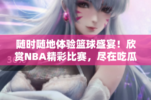 隨時(shí)隨地體驗(yàn)籃球盛宴！欣賞NBA精彩比賽，盡在吃瓜視頻在線(xiàn)觀看