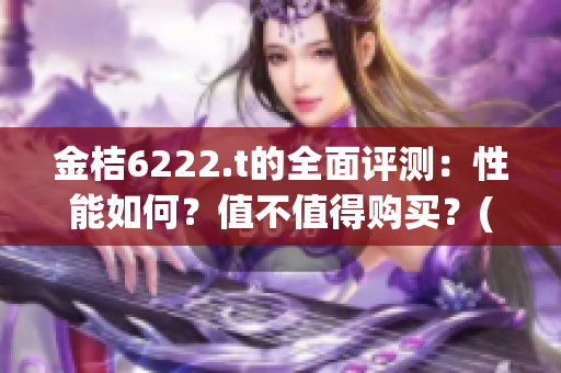 金桔6222.t的全面評測：性能如何？值不值得購買？(1)