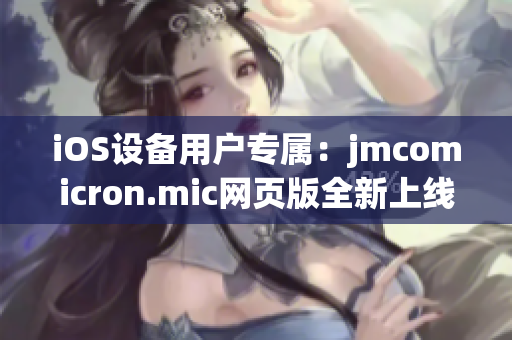 iOS設(shè)備用戶專屬：jmcomicron.mic網(wǎng)頁版全新上線