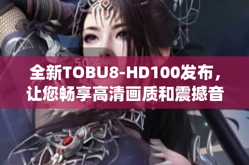 全新TOBU8-HD100發(fā)布，讓您暢享高清畫質(zhì)和震撼音效(1)