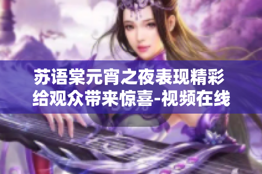 蘇語棠元宵之夜表現(xiàn)精彩 給觀眾帶來驚喜-視頻在線觀看