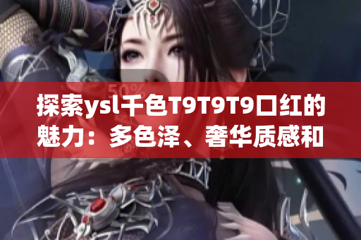 探索ysl千色T9T9T9口紅的魅力：多色澤、奢華質(zhì)感和口紅秘籍