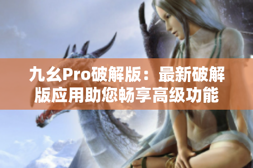 九幺Pro破解版：最新破解版應(yīng)用助您暢享高級(jí)功能