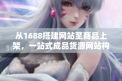 從1688搭建網(wǎng)站至商品上架，一站式成品貨源網(wǎng)站構(gòu)建指南