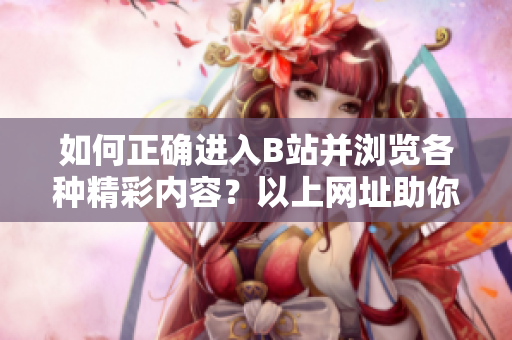 如何正確進(jìn)入B站并瀏覽各種精彩內(nèi)容？以上網(wǎng)址助你！