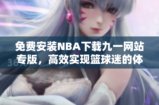 免費(fèi)安裝NBA下載九一網(wǎng)站專版，高效實(shí)現(xiàn)籃球迷的體育熱愛