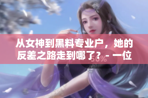 從女神到黑料專業(yè)戶，她的反差之路走到哪了？- 一位編輯的深度解析