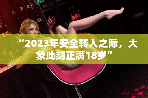 “2023年安全轉(zhuǎn)入之際，大象此刻正滿18歲”