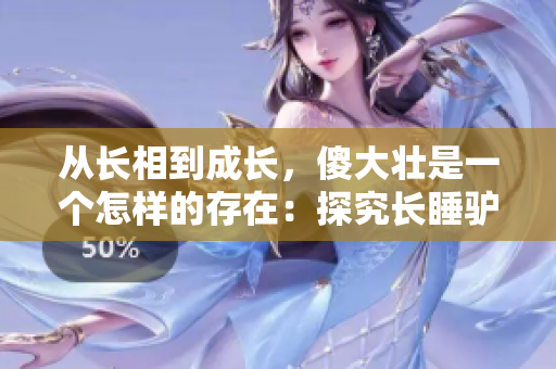 從長(zhǎng)相到成長(zhǎng)，傻大壯是一個(gè)怎樣的存在：探究長(zhǎng)睡驢之謎。