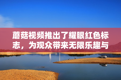 蘑菇視頻推出了耀眼紅色標(biāo)志，為觀眾帶來(lái)無(wú)限樂(lè)趣與創(chuàng)意