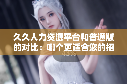 久久人力資源平臺(tái)和普通版的對(duì)比：哪個(gè)更適合您的招聘需求？