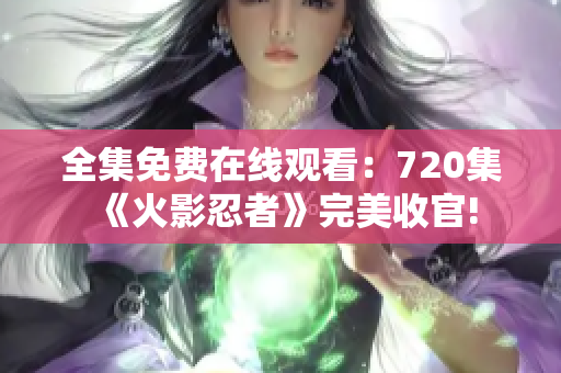 全集免費(fèi)在線觀看：720集《火影忍者》完美收官!