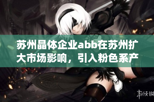 蘇州晶體企業(yè)abb在蘇州擴(kuò)大市場(chǎng)影響，引入粉色系產(chǎn)品(1)