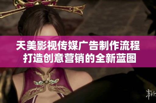 天美影視傳媒廣告制作流程 打造創(chuàng)意營銷的全新藍圖