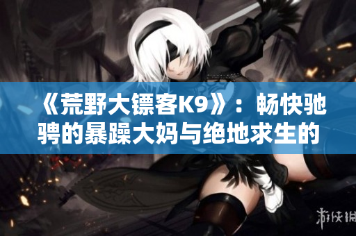 《荒野大鏢客K9》：暢快馳騁的暴躁大媽與絕地求生的大冒險