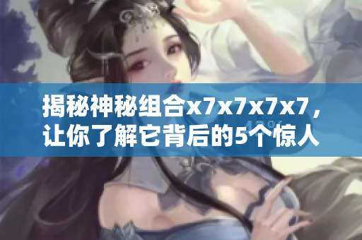 揭秘神秘組合x(chóng)7x7x7x7，讓你了解它背后的5個(gè)驚人內(nèi)幕