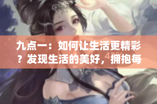 九點一：如何讓生活更精彩？發(fā)現(xiàn)生活的美好，擁抱每一個幸福瞬間(1)