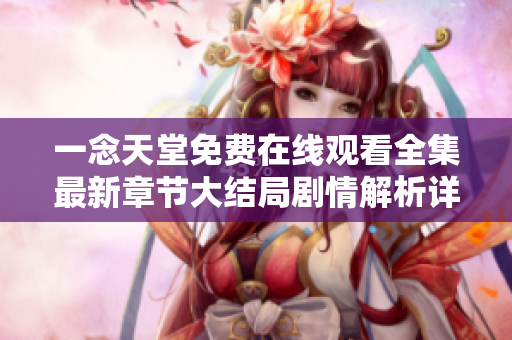 一念天堂免費在線觀看全集最新章節(jié)大結局劇情解析詳細分析