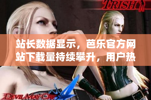 站長數(shù)據(jù)顯示，芭樂官方網(wǎng)站下載量持續(xù)攀升，用戶熱度持續(xù)高漲(1)