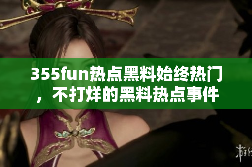 355fun熱點(diǎn)黑料始終熱門(mén)，不打烊的黑料熱點(diǎn)事件
