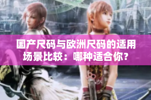 國(guó)產(chǎn)尺碼與歐洲尺碼的適用場(chǎng)景比較：哪種適合你？