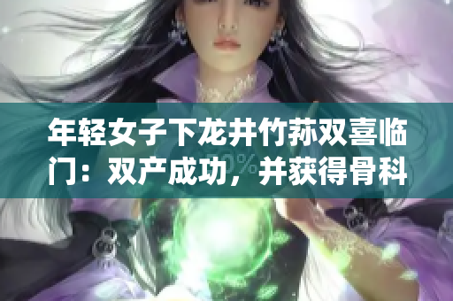 年輕女子下龍井竹蓀雙喜臨門(mén)：雙產(chǎn)成功，并獲得骨科專(zhuān)家治療(1)