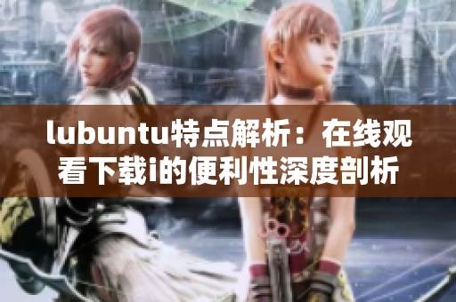 lubuntu特點(diǎn)解析：在線觀看下載i的便利性深度剖析