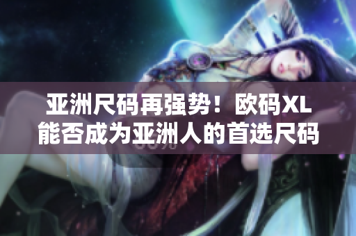 亞洲尺碼再強勢！歐碼XL能否成為亞洲人的首選尺碼？