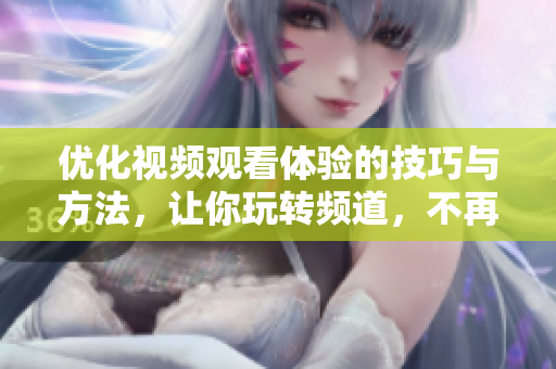 優(yōu)化視頻觀看體驗的技巧與方法，讓你玩轉(zhuǎn)頻道，不再錯過精彩影片！
