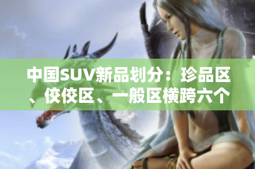 中國SUV新品劃分：珍品區(qū)、佼佼區(qū)、一般區(qū)橫跨六個維度進(jìn)行區(qū)分