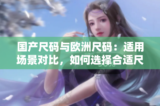 國產(chǎn)尺碼與歐洲尺碼：適用場景對比，如何選擇合適尺碼
