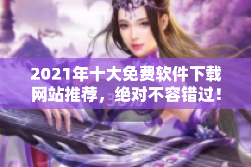 2021年十大免費軟件下載網(wǎng)站推薦，絕對不容錯過！