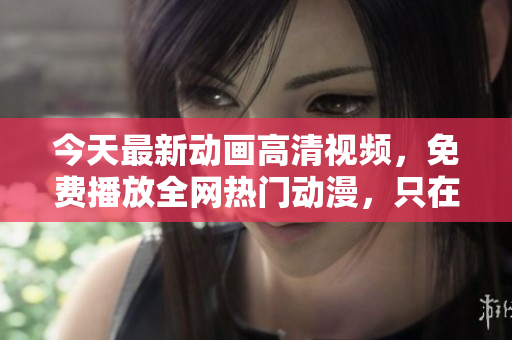 今天最新動畫高清視頻，免費播放全網(wǎng)熱門動漫，只在這里！