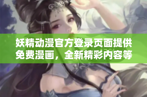 妖精動漫官方登錄頁面提供免費漫畫，全新精彩內(nèi)容等你來看