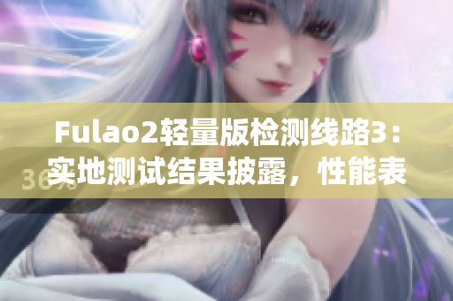 Fulao2輕量版檢測線路3：實地測試結(jié)果披露，性能表現(xiàn)如何？(1)