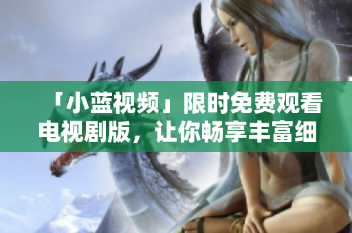 「小藍(lán)視頻」限時免費觀看電視劇版，讓你暢享豐富細(xì)膩的影視情節(jié)！