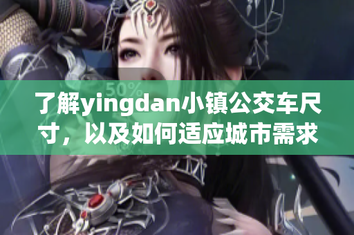 了解yingdan小鎮(zhèn)公交車尺寸，以及如何適應(yīng)城市需求