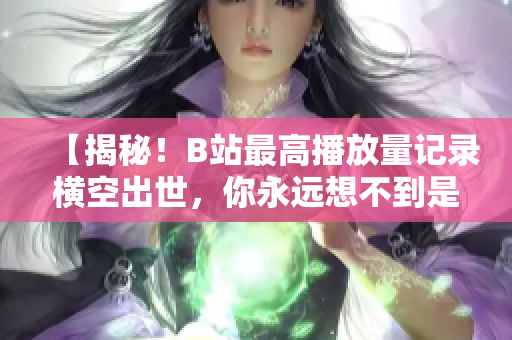 【揭秘！B站最高播放量記錄橫空出世，你永遠(yuǎn)想不到是多少】