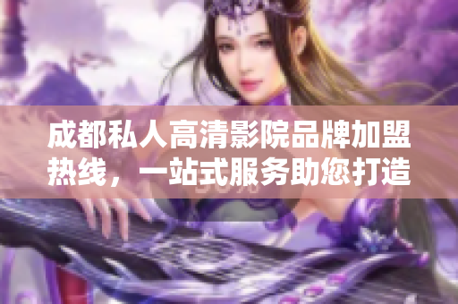 成都私人高清影院品牌加盟熱線，一站式服務(wù)助您打造完美私人影院。